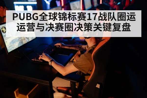 PUBG全球锦标赛17战队圈运运营与决赛圈决策关键复盘