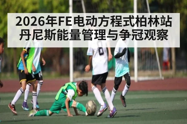 2026年FE电动方程式柏林站丹尼斯能量管理与争冠观察