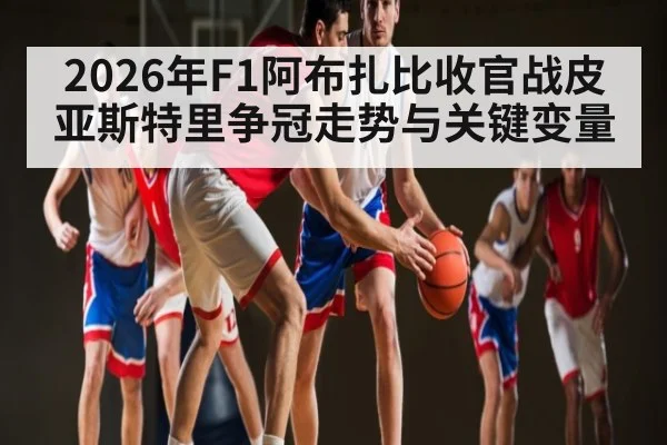 2026年F1阿布扎比收官战皮亚斯特里争冠走势与关键变量